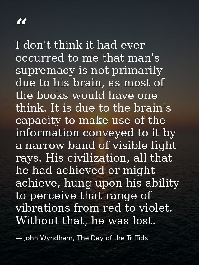 I don't think it had ever occurred to me that man's supremacy is not primarily due to his brain, as most of the books wo — John Wyndham, The Day of the Triffids