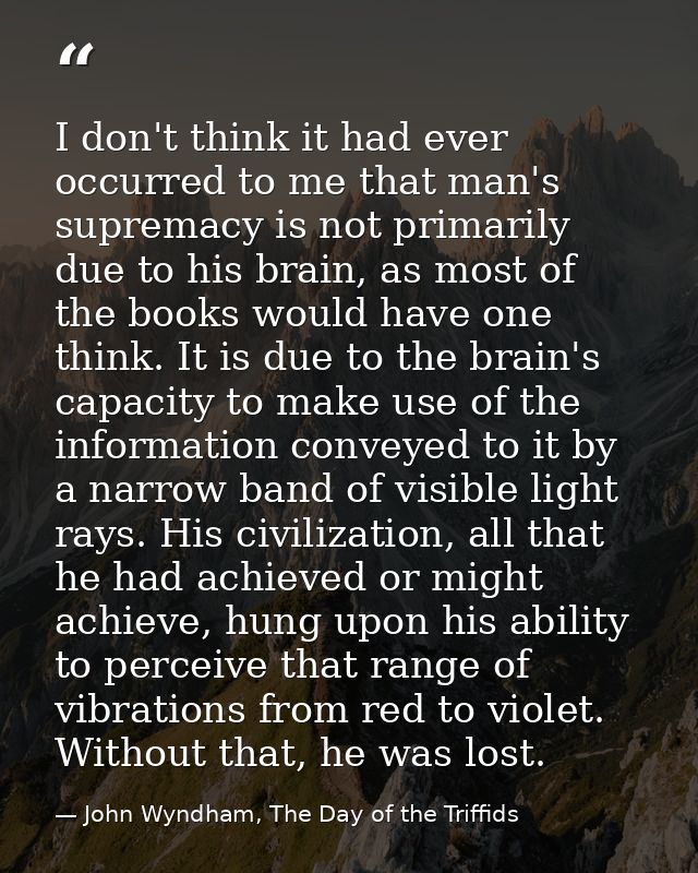 I don't think it had ever occurred to me that man's supremacy is not primarily due to his brain, as most of the books wo — John Wyndham, The Day of the Triffids