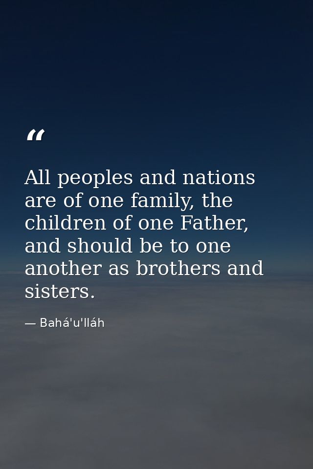 All peoples and nations are of one family, the children of one Father, and should be to one another as brothers and sist — Bahá'u'lláh
