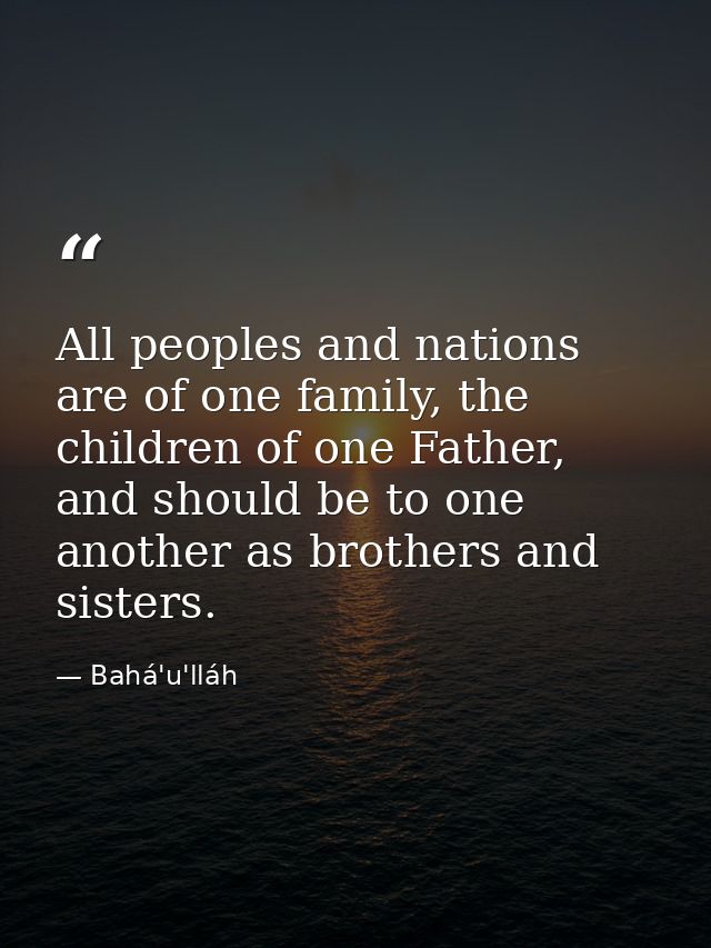 All peoples and nations are of one family, the children of one Father, and should be to one another as brothers and sist — Bahá'u'lláh