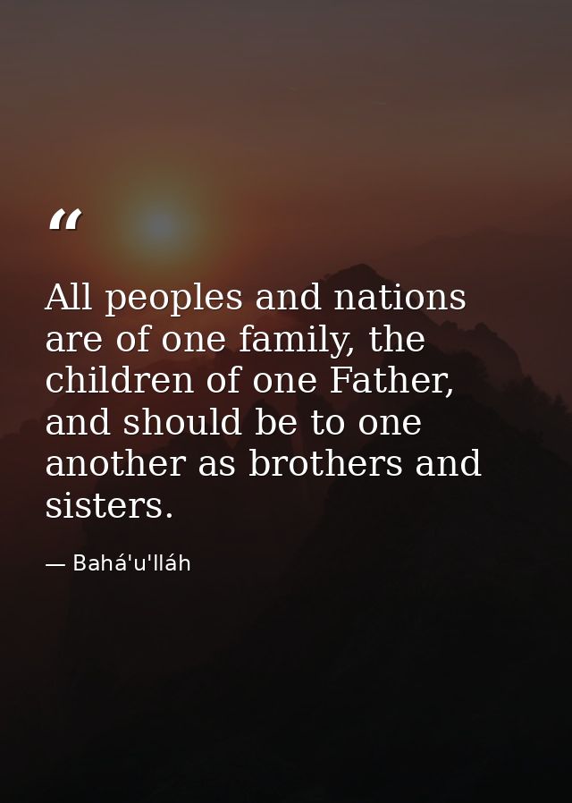 All peoples and nations are of one family, the children of one Father, and should be to one another as brothers and sist — Bahá'u'lláh
