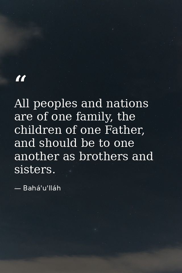 All peoples and nations are of one family, the children of one Father, and should be to one another as brothers and sist — Bahá'u'lláh