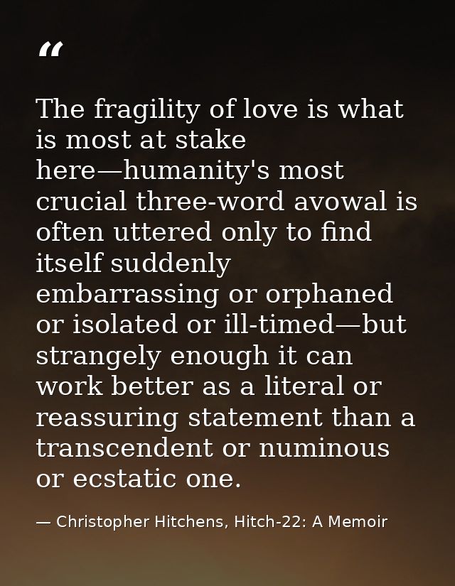The fragility of love is what is most at stake here—humanity's most crucial three-word avowal is often uttered only to f — Christopher Hitchens, Hitch-22: A Memoir