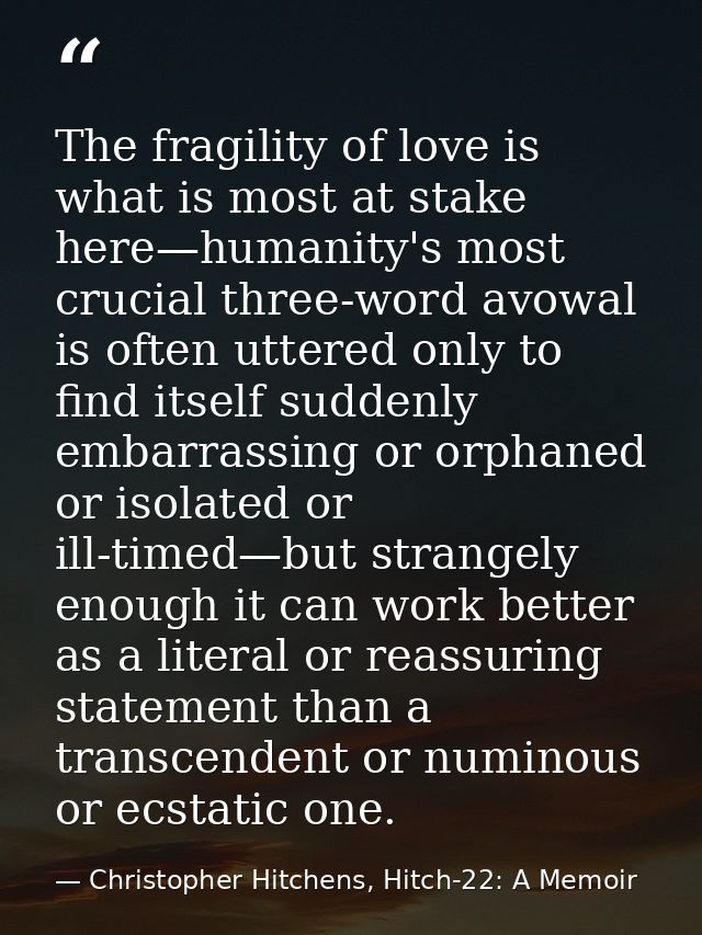 The fragility of love is what is most at stake here—humanity's most crucial three-word avowal is often uttered only to f — Christopher Hitchens, Hitch-22: A Memoir