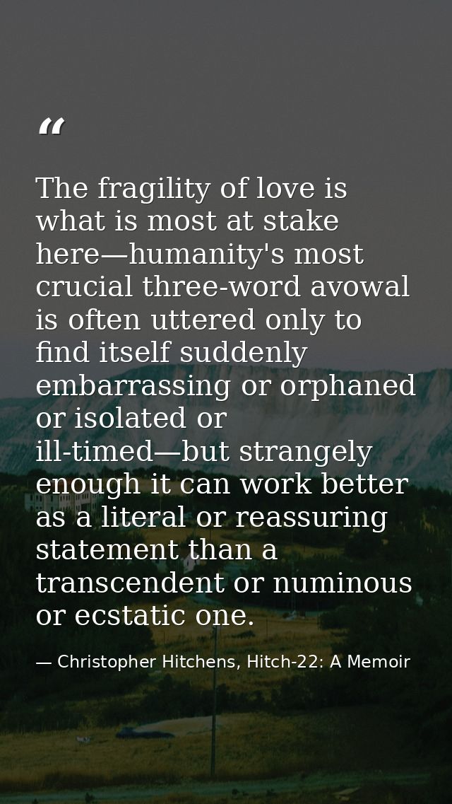 The fragility of love is what is most at stake here—humanity's most crucial three-word avowal is often uttered only to f — Christopher Hitchens, Hitch-22: A Memoir