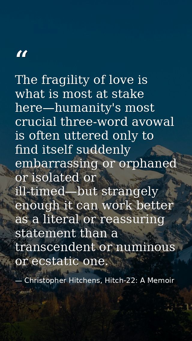 The fragility of love is what is most at stake here—humanity's most crucial three-word avowal is often uttered only to f — Christopher Hitchens, Hitch-22: A Memoir