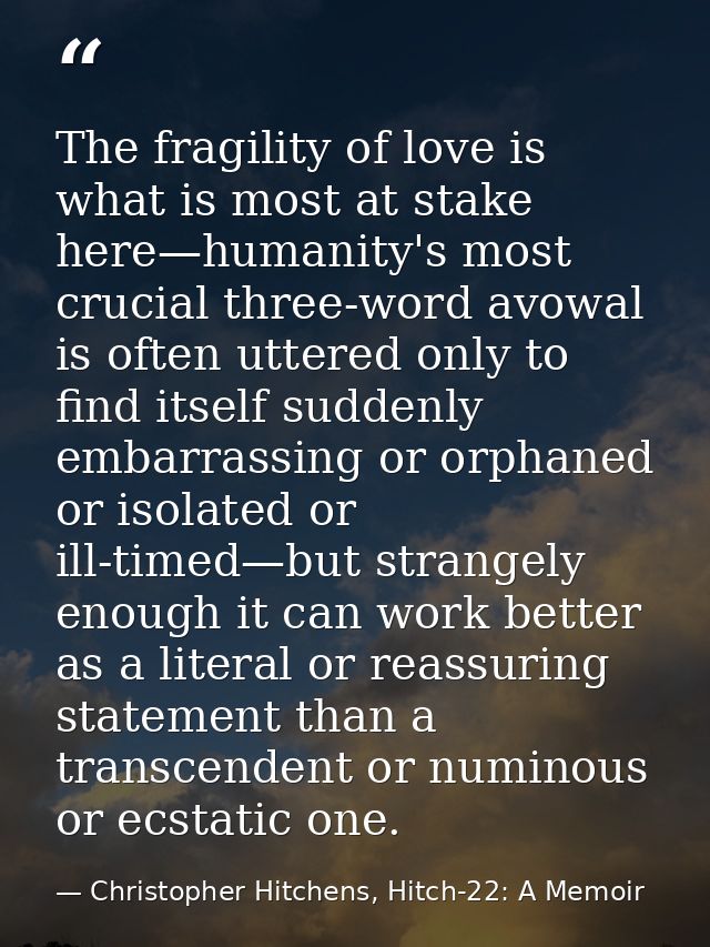 The fragility of love is what is most at stake here—humanity's most crucial three-word avowal is often uttered only to f — Christopher Hitchens, Hitch-22: A Memoir