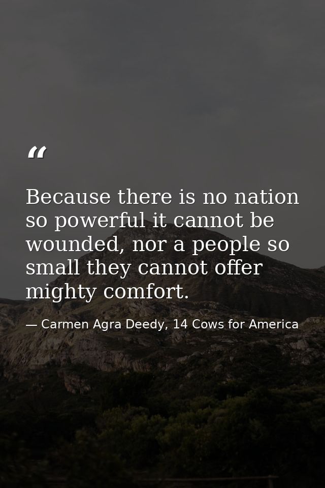 Because there is no nation so powerful it cannot be wounded, nor a people so small they cannot offer mighty comfort. — Carmen Agra Deedy, 14 Cows for America
