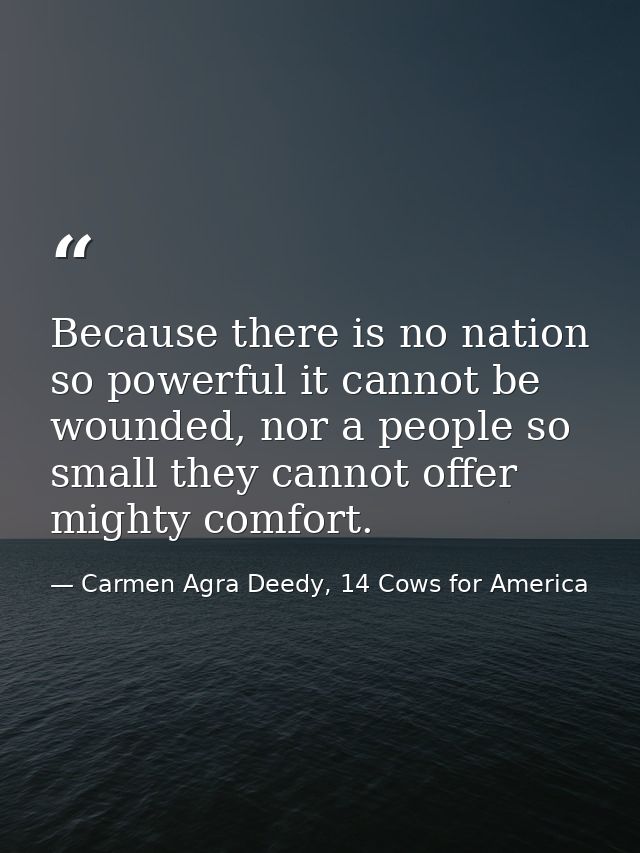 Because there is no nation so powerful it cannot be wounded, nor a people so small they cannot offer mighty comfort. — Carmen Agra Deedy, 14 Cows for America
