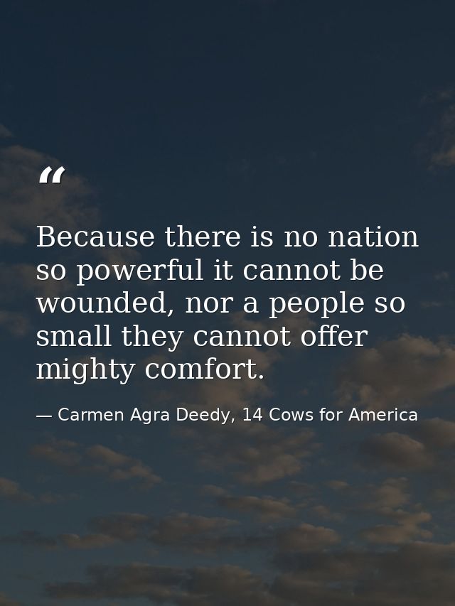 Because there is no nation so powerful it cannot be wounded, nor a people so small they cannot offer mighty comfort. — Carmen Agra Deedy, 14 Cows for America
