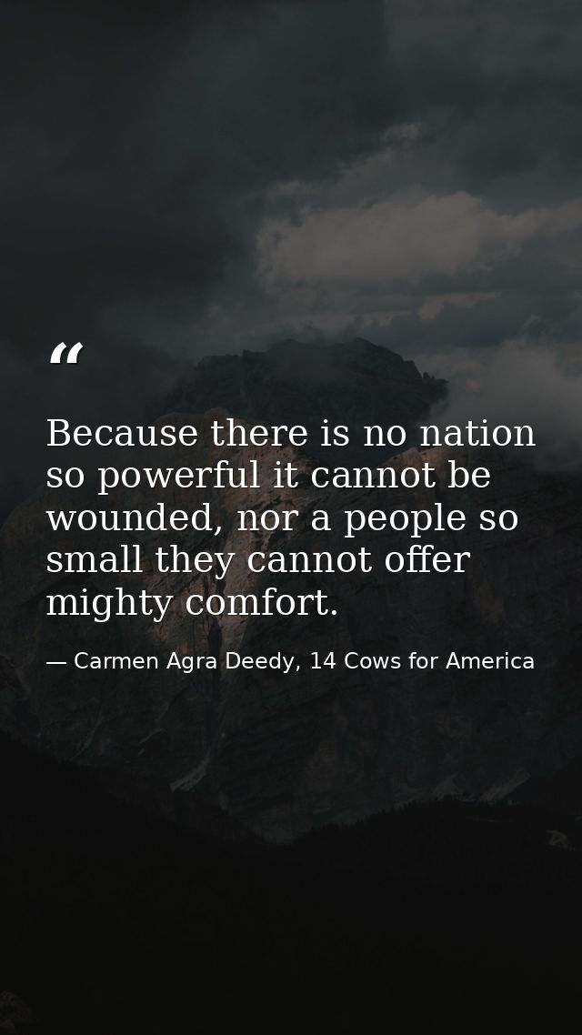 Because there is no nation so powerful it cannot be wounded, nor a people so small they cannot offer mighty comfort. — Carmen Agra Deedy, 14 Cows for America