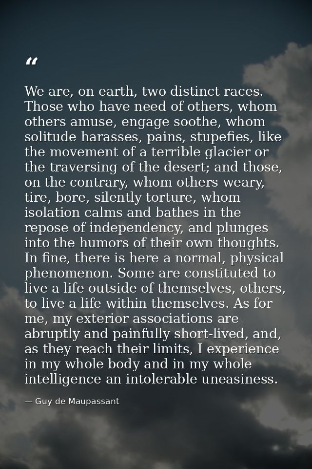 We are, on earth, two distinct races. Those who have need of others, whom others amuse, engage soothe, whom solitude har — Guy de Maupassant