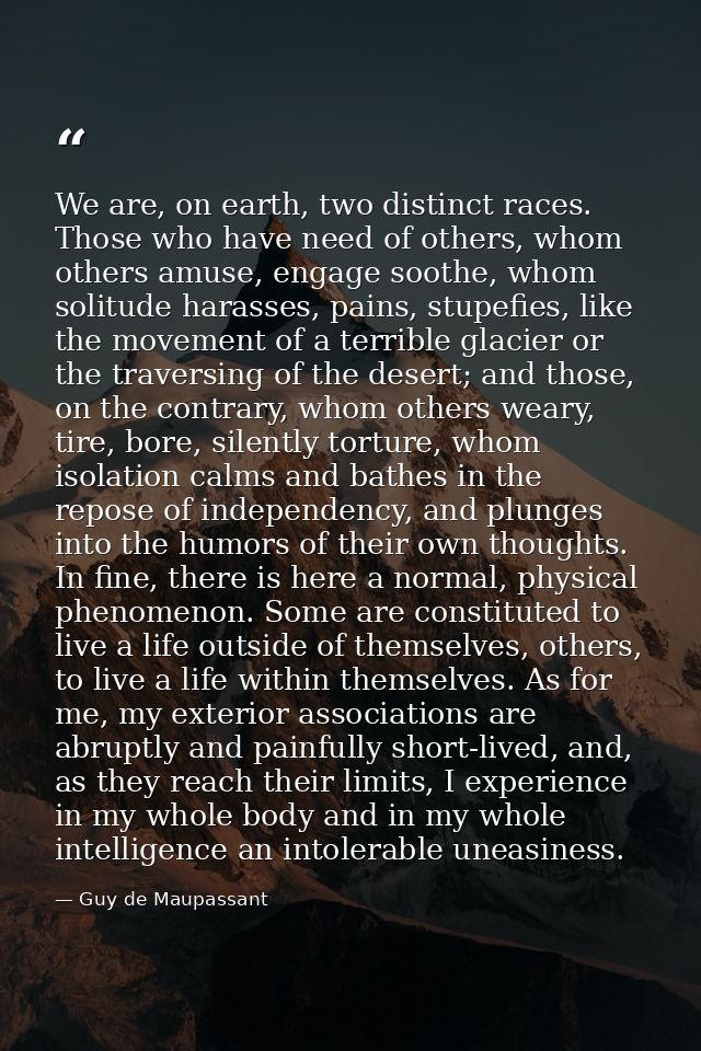 We are, on earth, two distinct races. Those who have need of others, whom others amuse, engage soothe, whom solitude har — Guy de Maupassant