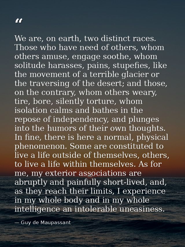 We are, on earth, two distinct races. Those who have need of others, whom others amuse, engage soothe, whom solitude har — Guy de Maupassant