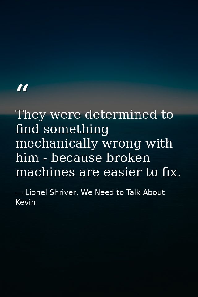 They were determined to find something mechanically wrong with him - because broken machines are easier to fix. — Lionel Shriver, We Need to Talk About Kevin