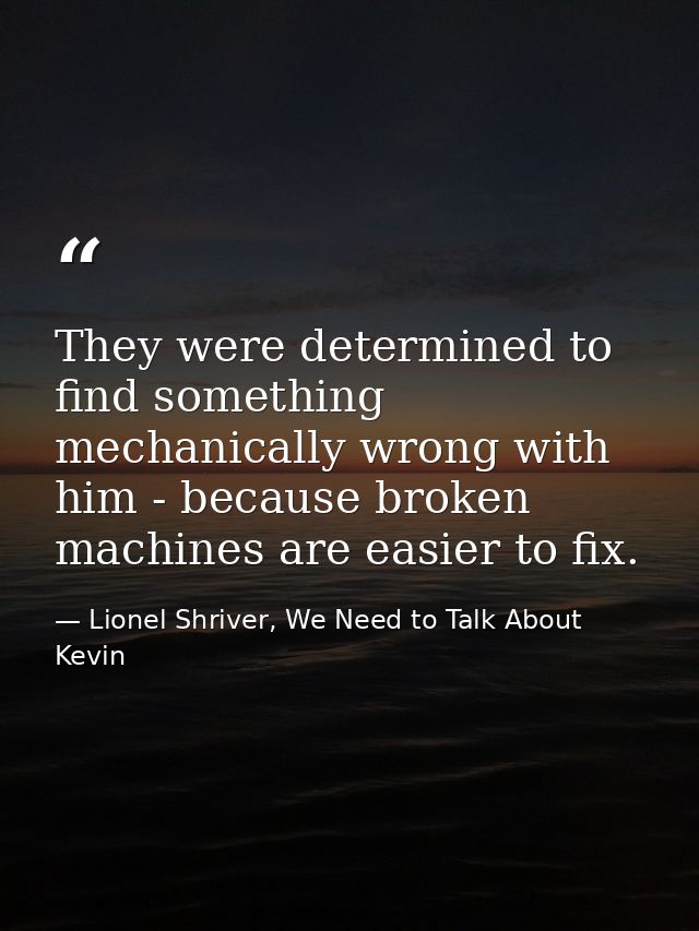 They were determined to find something mechanically wrong with him - because broken machines are easier to fix. — Lionel Shriver, We Need to Talk About Kevin