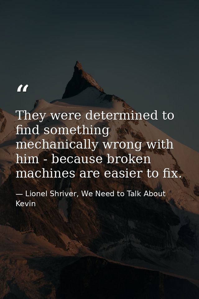 They were determined to find something mechanically wrong with him - because broken machines are easier to fix. — Lionel Shriver, We Need to Talk About Kevin