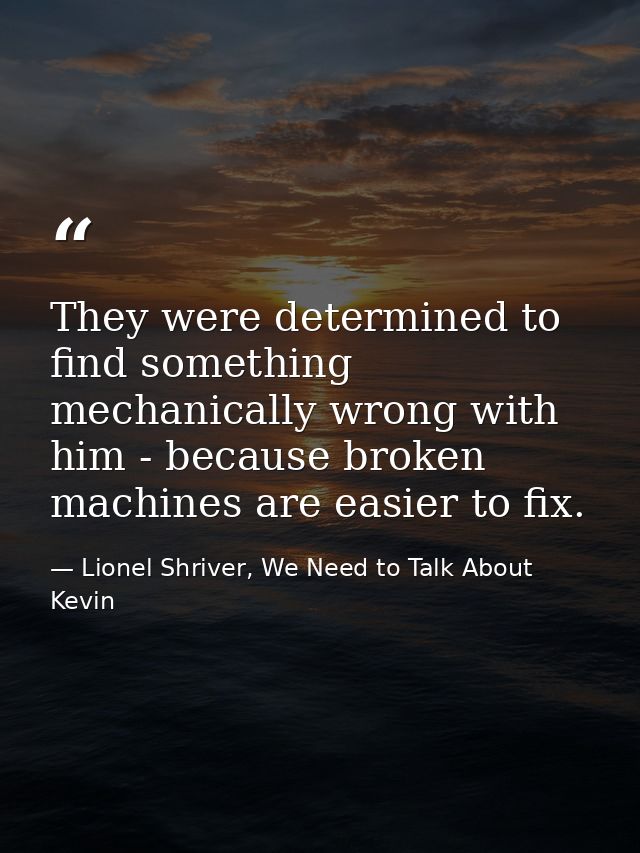 They were determined to find something mechanically wrong with him - because broken machines are easier to fix. — Lionel Shriver, We Need to Talk About Kevin