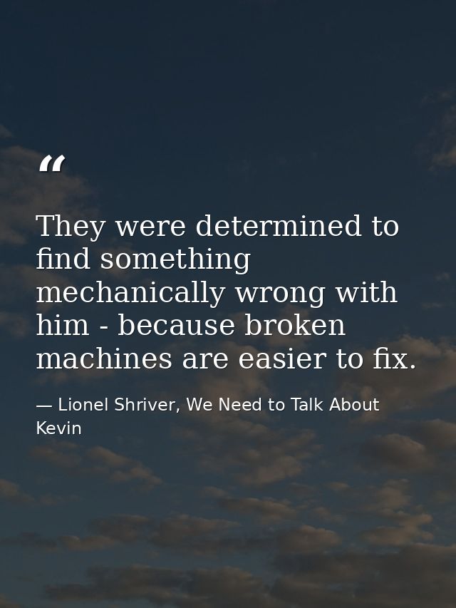 They were determined to find something mechanically wrong with him - because broken machines are easier to fix. — Lionel Shriver, We Need to Talk About Kevin