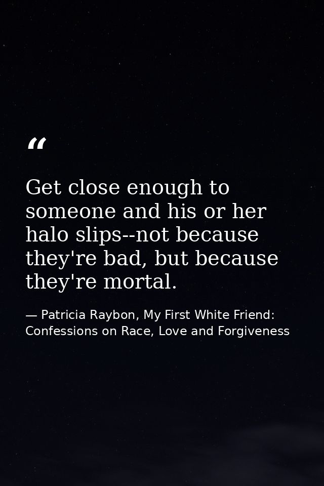 Get close enough to someone and his or her halo slips--not because they're bad, but because they're mortal. — Patricia Raybon, My First White Friend: Confessions on Race, Love and Forgiveness
