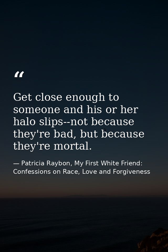 Get close enough to someone and his or her halo slips--not because they're bad, but because they're mortal. — Patricia Raybon, My First White Friend: Confessions on Race, Love and Forgiveness