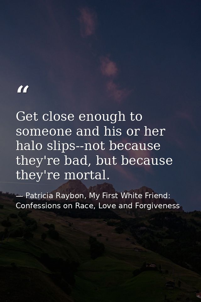 Get close enough to someone and his or her halo slips--not because they're bad, but because they're mortal. — Patricia Raybon, My First White Friend: Confessions on Race, Love and Forgiveness