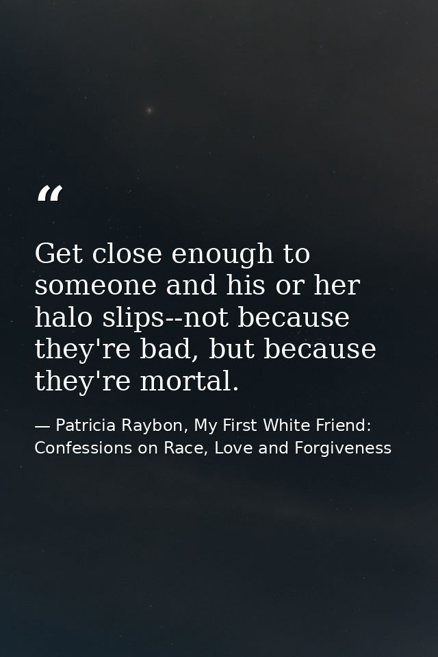 Get close enough to someone and his or her halo slips--not because they're bad, but because they're mortal. — Patricia Raybon, My First White Friend: Confessions on Race, Love and Forgiveness