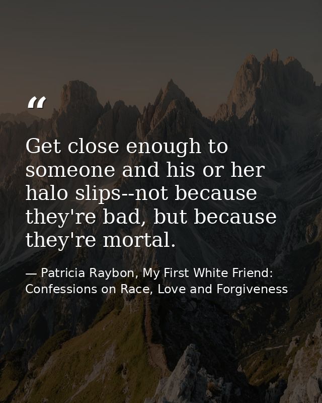 Get close enough to someone and his or her halo slips--not because they're bad, but because they're mortal. — Patricia Raybon, My First White Friend: Confessions on Race, Love and Forgiveness