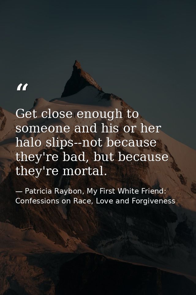 Get close enough to someone and his or her halo slips--not because they're bad, but because they're mortal. — Patricia Raybon, My First White Friend: Confessions on Race, Love and Forgiveness