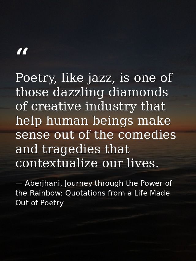 Poetry, like jazz, is one of those dazzling diamonds of creative industry that help human beings make sense out of the c — Aberjhani, Journey through the Power of the Rainbow: Quotations from a Life Made Out of Poetry
