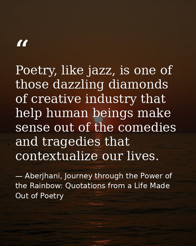 Poetry, like jazz, is one of those dazzling diamonds of creative industry that help human beings make sense out of the c — Aberjhani, Journey through the Power of the Rainbow: Quotations from a Life Made Out of Poetry