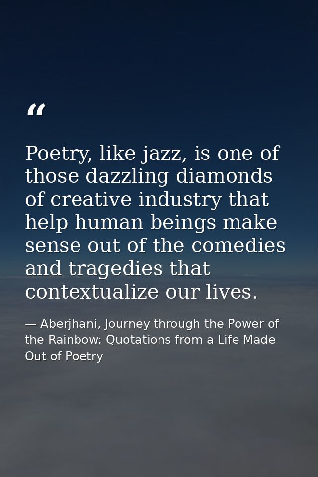 Poetry, like jazz, is one of those dazzling diamonds of creative industry that help human beings make sense out of the c — Aberjhani, Journey through the Power of the Rainbow: Quotations from a Life Made Out of Poetry