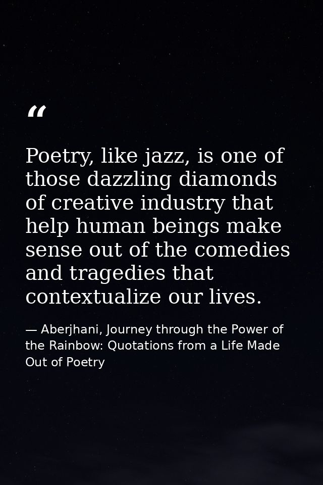 Poetry, like jazz, is one of those dazzling diamonds of creative industry that help human beings make sense out of the c — Aberjhani, Journey through the Power of the Rainbow: Quotations from a Life Made Out of Poetry