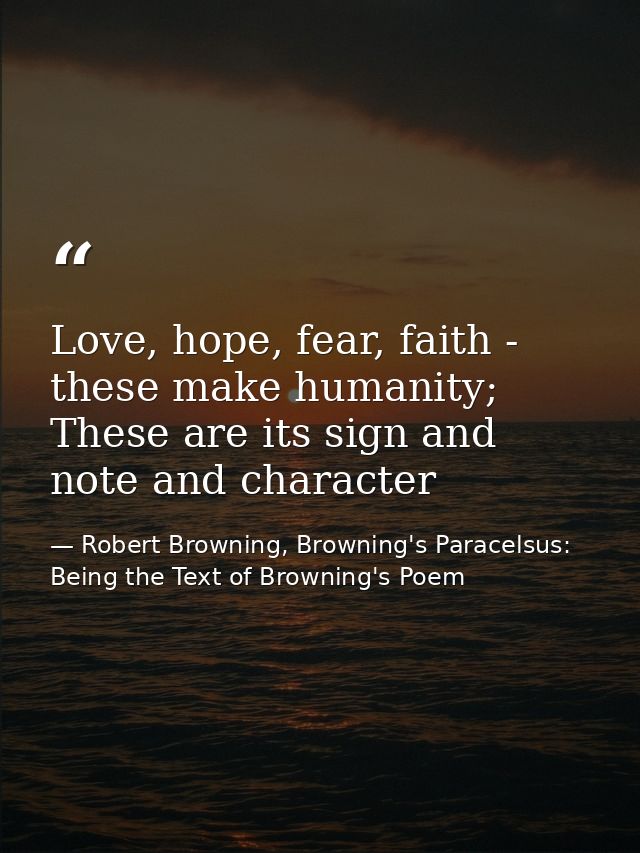 Love, hope, fear, faith - these make humanity; These are its sign and note and character — Robert Browning, Browning's Paracelsus: Being the Text of Browning's Poem