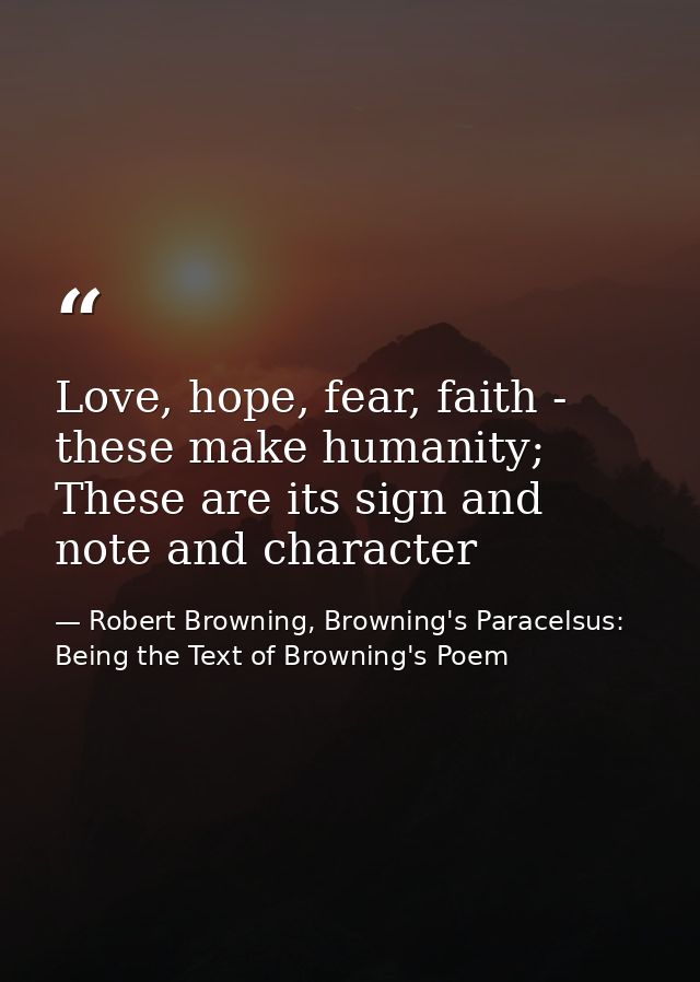 Love, hope, fear, faith - these make humanity; These are its sign and note and character — Robert Browning, Browning's Paracelsus: Being the Text of Browning's Poem