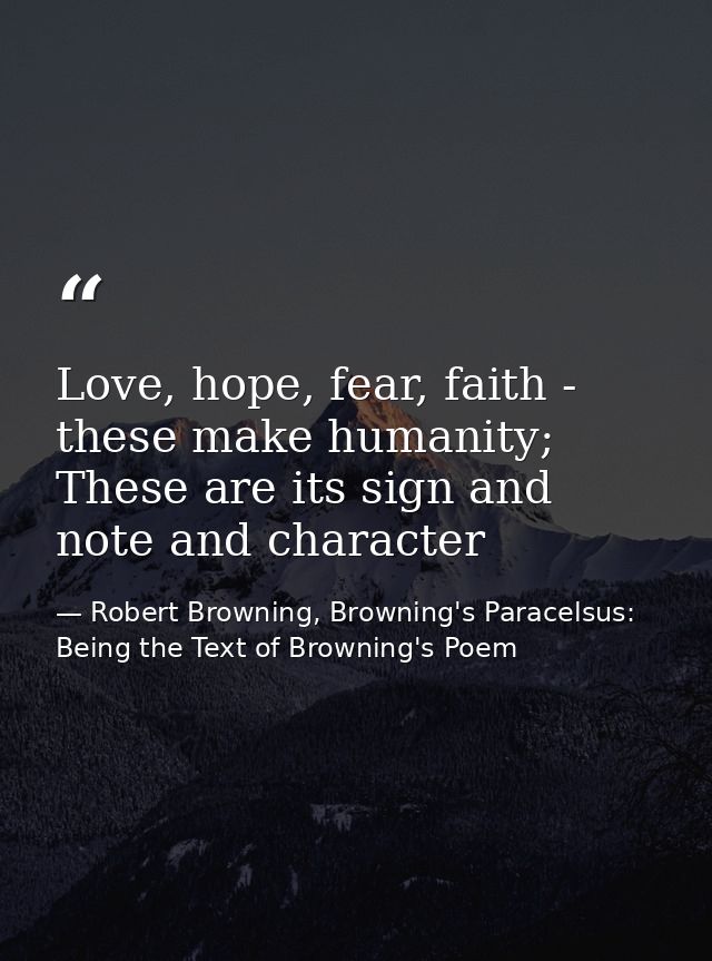 Love, hope, fear, faith - these make humanity; These are its sign and note and character — Robert Browning, Browning's Paracelsus: Being the Text of Browning's Poem