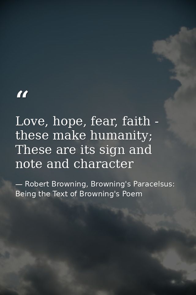 Love, hope, fear, faith - these make humanity; These are its sign and note and character — Robert Browning, Browning's Paracelsus: Being the Text of Browning's Poem