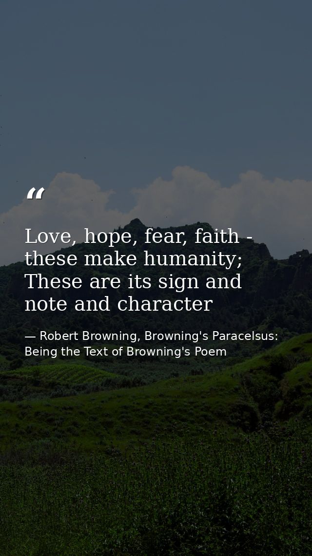 Love, hope, fear, faith - these make humanity; These are its sign and note and character — Robert Browning, Browning's Paracelsus: Being the Text of Browning's Poem
