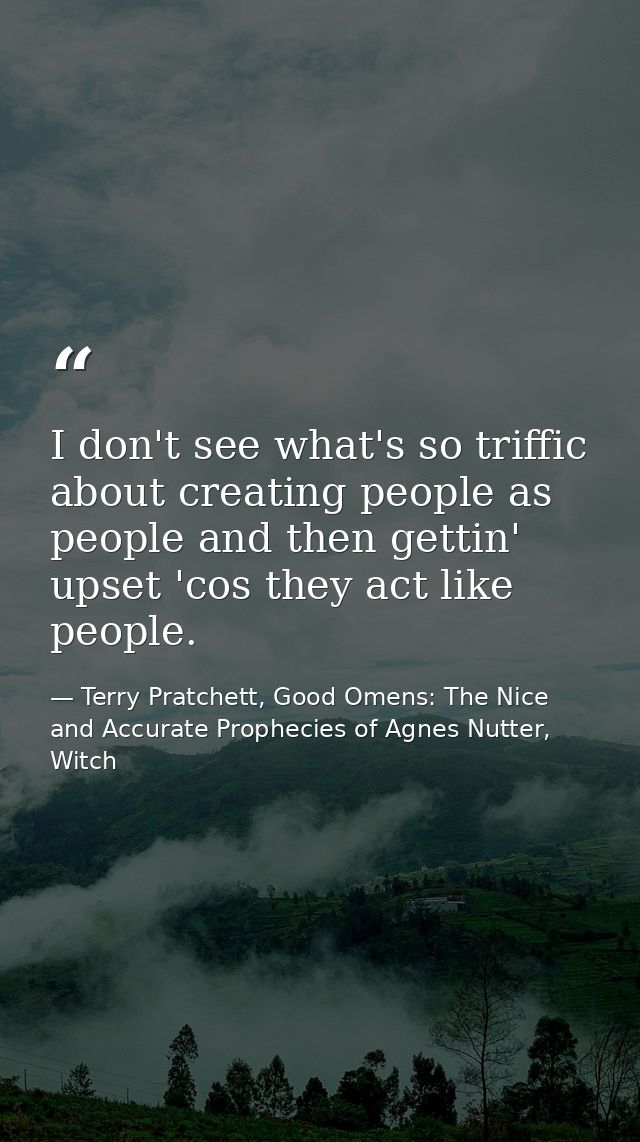 I don't see what's so triffic about creating people as people and then gettin' upset 'cos they act like people. — Terry Pratchett, Good Omens: The Nice and Accurate Prophecies of Agnes Nutter, Witch