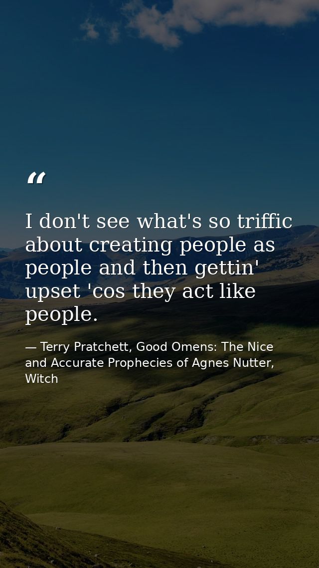 I don't see what's so triffic about creating people as people and then gettin' upset 'cos they act like people. — Terry Pratchett, Good Omens: The Nice and Accurate Prophecies of Agnes Nutter, Witch