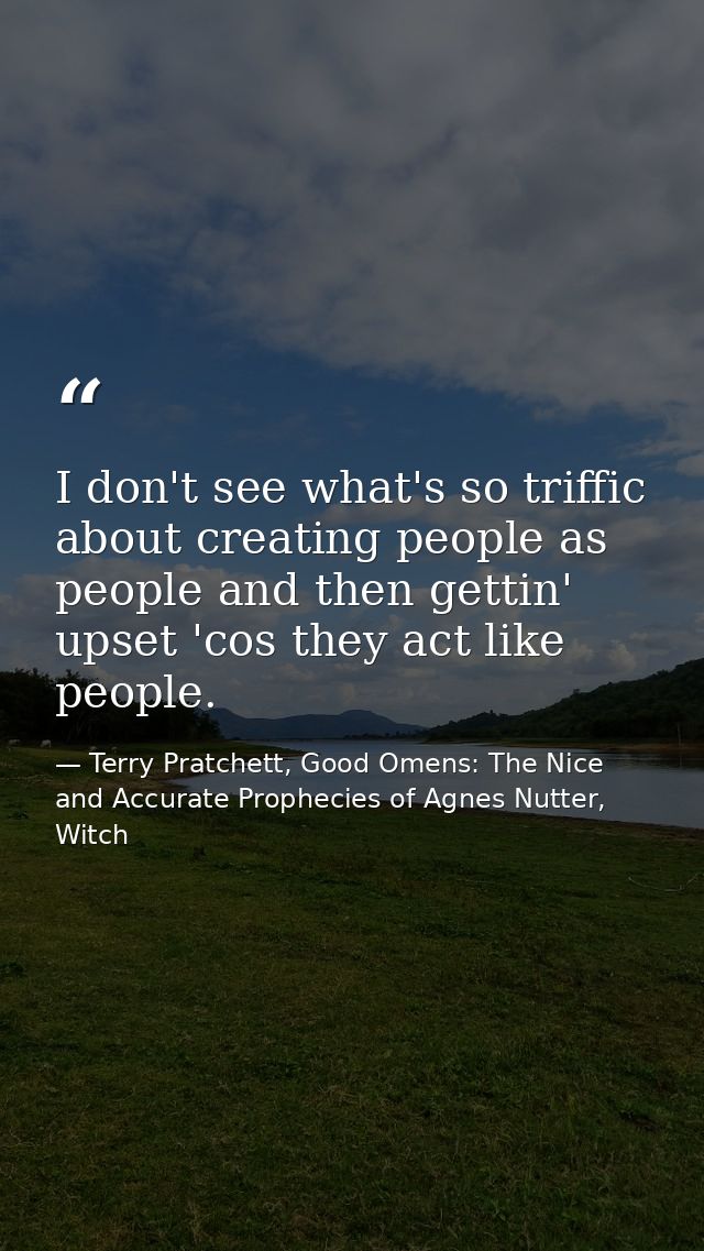 I don't see what's so triffic about creating people as people and then gettin' upset 'cos they act like people. — Terry Pratchett, Good Omens: The Nice and Accurate Prophecies of Agnes Nutter, Witch