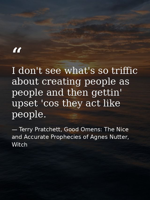 I don't see what's so triffic about creating people as people and then gettin' upset 'cos they act like people. — Terry Pratchett, Good Omens: The Nice and Accurate Prophecies of Agnes Nutter, Witch