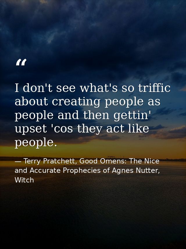 I don't see what's so triffic about creating people as people and then gettin' upset 'cos they act like people. — Terry Pratchett, Good Omens: The Nice and Accurate Prophecies of Agnes Nutter, Witch
