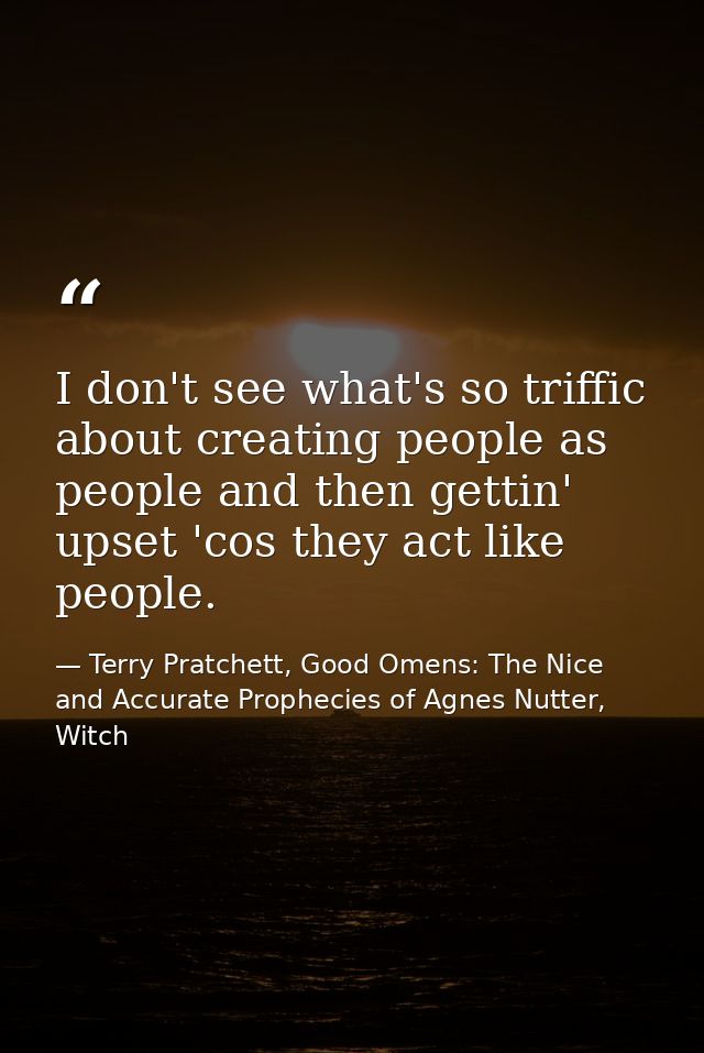 I don't see what's so triffic about creating people as people and then gettin' upset 'cos they act like people. — Terry Pratchett, Good Omens: The Nice and Accurate Prophecies of Agnes Nutter, Witch