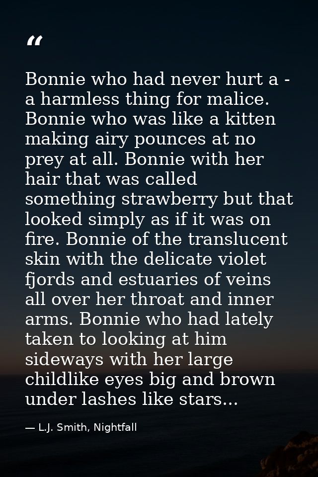 Bonnie who had never hurt a - a harmless thing for malice. Bonnie who was like a kitten making airy pounces at no prey a — L.J. Smith, Nightfall