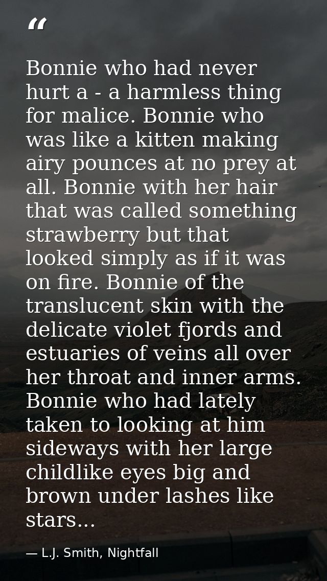 Bonnie who had never hurt a - a harmless thing for malice. Bonnie who was like a kitten making airy pounces at no prey a — L.J. Smith, Nightfall