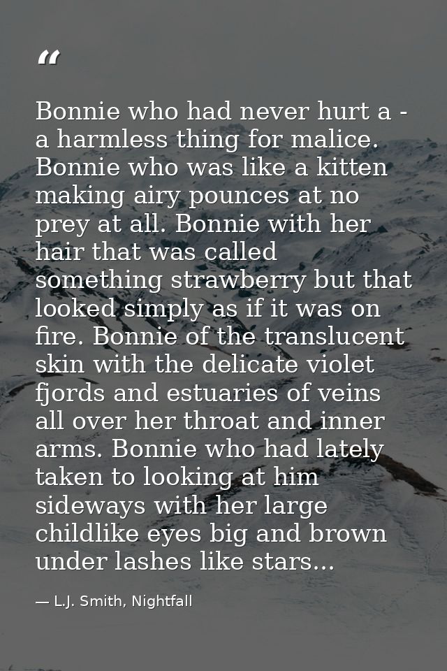 Bonnie who had never hurt a - a harmless thing for malice. Bonnie who was like a kitten making airy pounces at no prey a — L.J. Smith, Nightfall