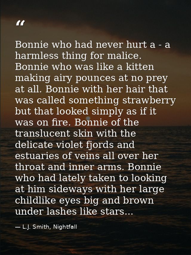 Bonnie who had never hurt a - a harmless thing for malice. Bonnie who was like a kitten making airy pounces at no prey a — L.J. Smith, Nightfall