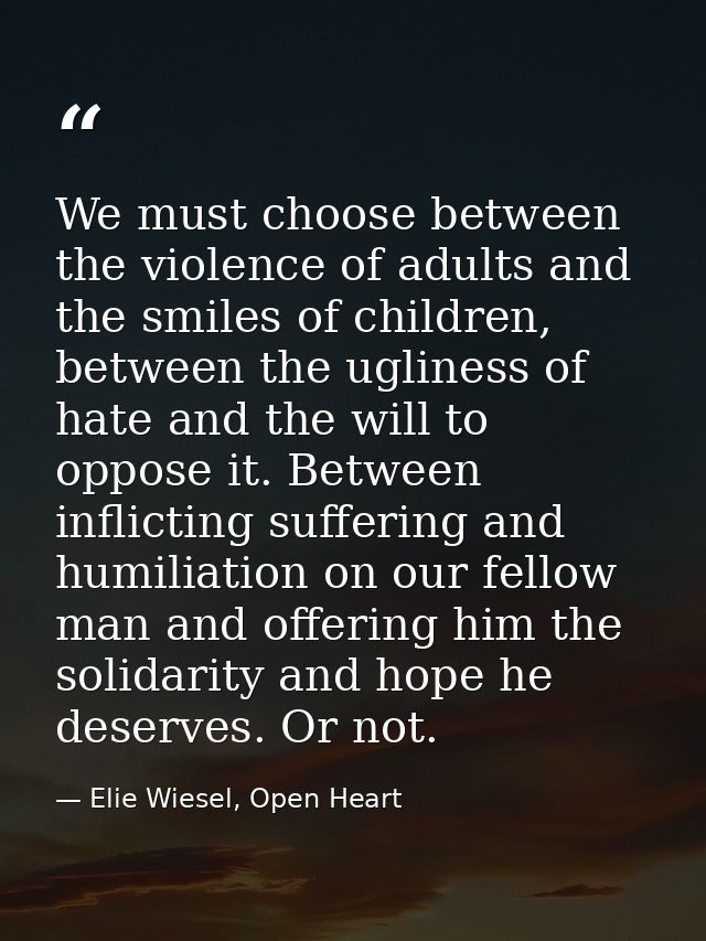 We must choose between the violence of adults and the smiles of children, between the ugliness of hate and the will to o — Elie Wiesel, Open Heart