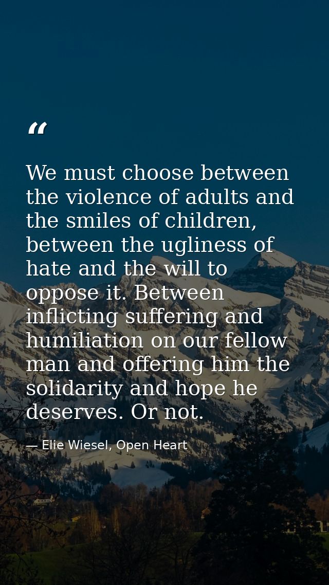 We must choose between the violence of adults and the smiles of children, between the ugliness of hate and the will to o — Elie Wiesel, Open Heart